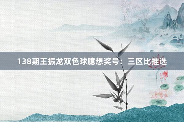 138期王振龙双色球臆想奖号：三区比推选