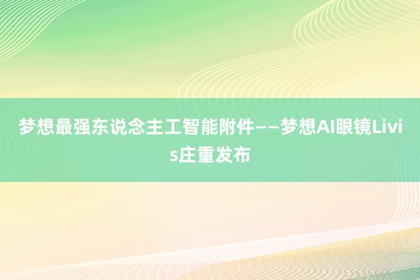 梦想最强东说念主工智能附件——梦想AI眼镜Livis庄重发布