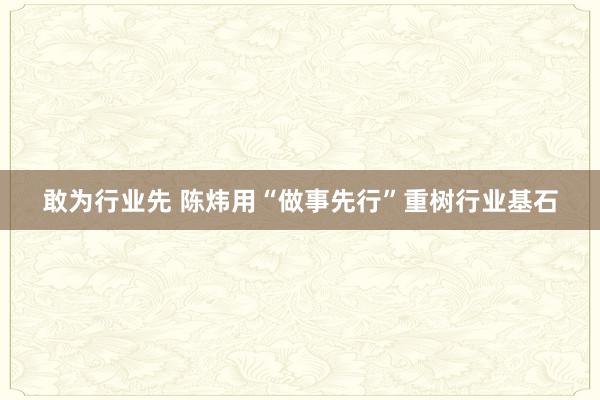 敢为行业先 陈炜用“做事先行”重树行业基石